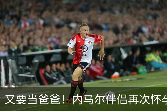 又要当爸爸！内马尔伴侣再次怀孕 两人将迎第三个女儿
