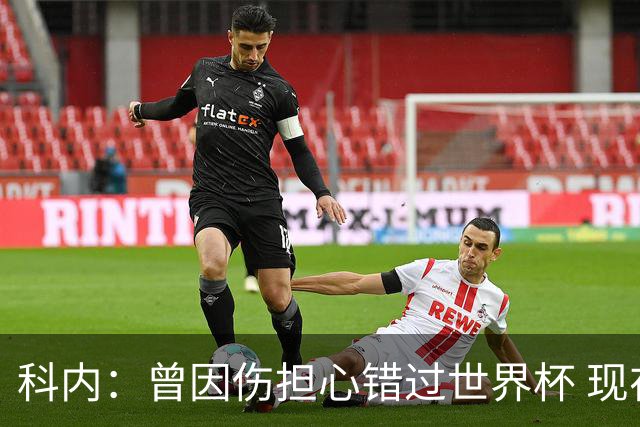 科内：曾因伤担心错过世界杯 现在只想专注世界杯不去想转会